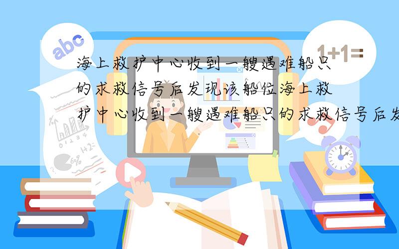 海上救护中心收到一艘遇难船只的求救信号后发现该船位海上救护中心收到一艘遇难船只的求救信号后发现该船位于点Ａ（５,－４）,正以缓慢的速度向北漂移,同时发现在点Ｂ（５,２）和Ｃ