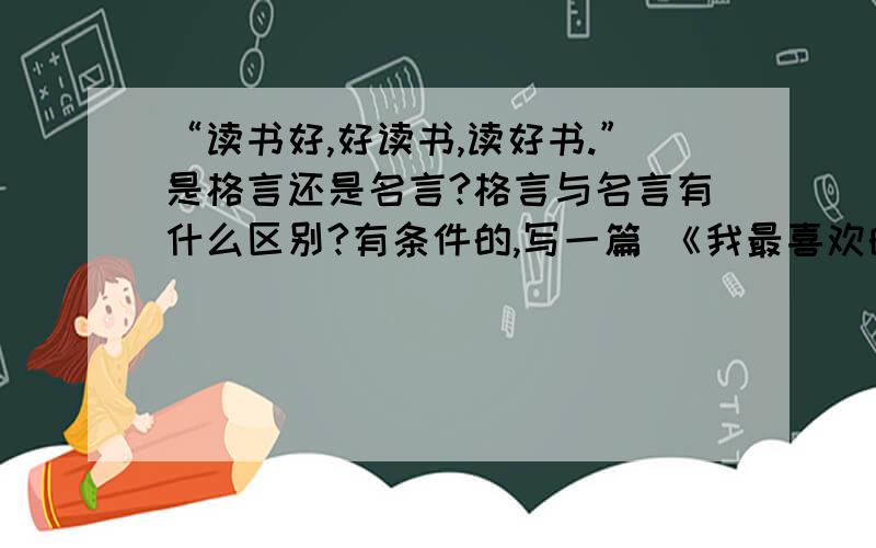 “读书好,好读书,读好书.”是格言还是名言?格言与名言有什么区别?有条件的,写一篇 《我最喜欢的格言》（不强求）,