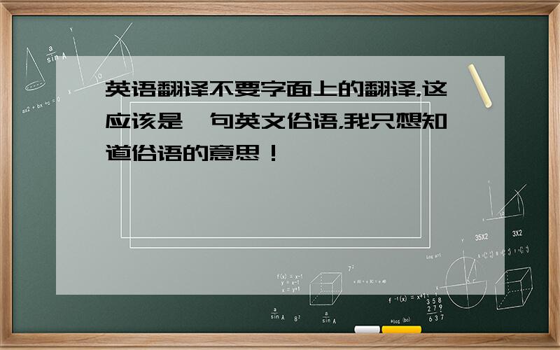 英语翻译不要字面上的翻译，这应该是一句英文俗语，我只想知道俗语的意思！