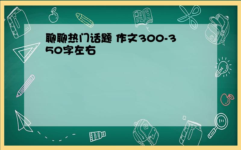 聊聊热门话题 作文300-350字左右