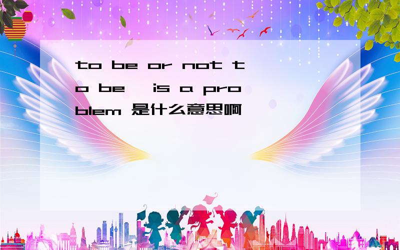 to be or not to be, is a problem 是什么意思啊