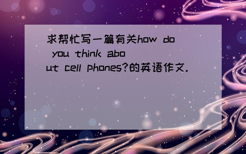 求帮忙写一篇有关how do you think about cell phones?的英语作文.