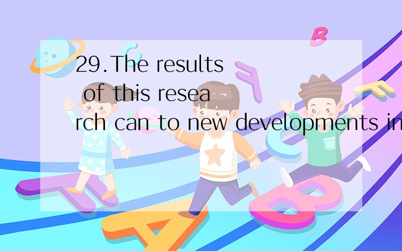 29.The results of this research can to new developments in technology.food and shelter.29.The results of this research can to new developments in technology.A.be applied B.be appealed C.be accustomed D.be added