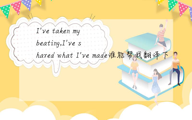 I've taken my beating,I've shared what I've made谁能帮我翻译下