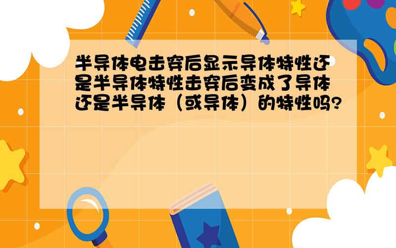 半导体电击穿后显示导体特性还是半导体特性击穿后变成了导体还是半导体（或导体）的特性吗?