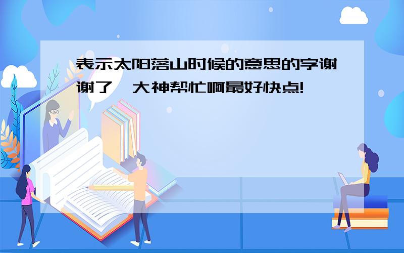 表示太阳落山时候的意思的字谢谢了,大神帮忙啊最好快点!