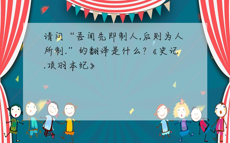 请问“吾闻先即制人,后则为人所制.”的翻译是什么?《史记.项羽本纪》