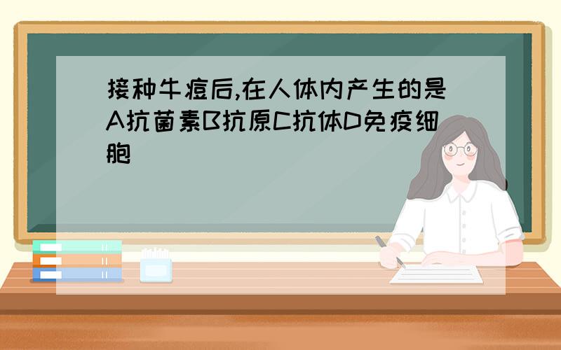 接种牛痘后,在人体内产生的是A抗菌素B抗原C抗体D免疫细胞