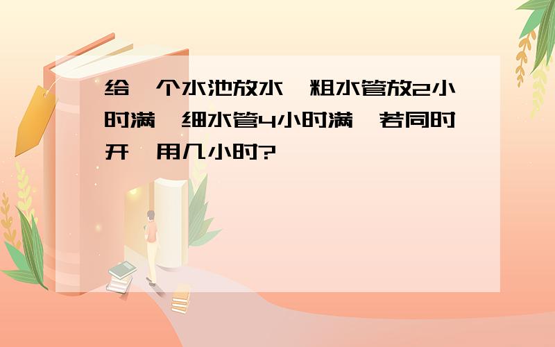 给一个水池放水,粗水管放2小时满,细水管4小时满,若同时开,用几小时?