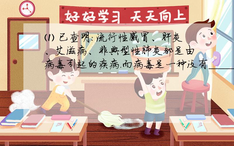 ⑴ 已查明：流行性感冒、肝炎、艾滋病、非典型性肺炎都是由病毒引起的疾病.而病毒是一种没有____________