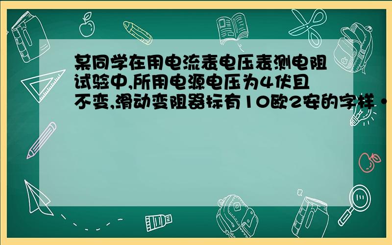 某同学在用电流表电压表测电阻试验中,所用电源电压为4伏且不变,滑动变阻器标有10欧2安的字样······该同学正确连接电路,在闭合电键后,观察到电流表示数为0.21安,移动滑动变阻器的滑片