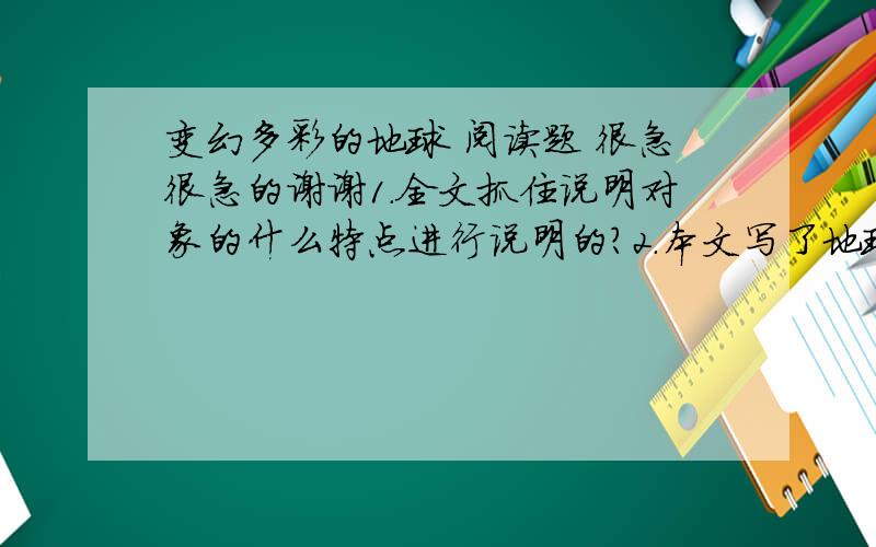 变幻多彩的地球 阅读题 很急很急的谢谢1.全文抓住说明对象的什么特点进行说明的?2.本文写了地球的哪几种颜色的衣裳?他们各自起了什么作用?3.第八段“支出更超过了收入”一句中,“支出