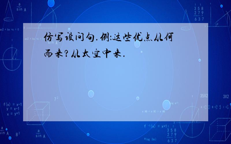 仿写设问句.例：这些优点从何而来?从太空中来.