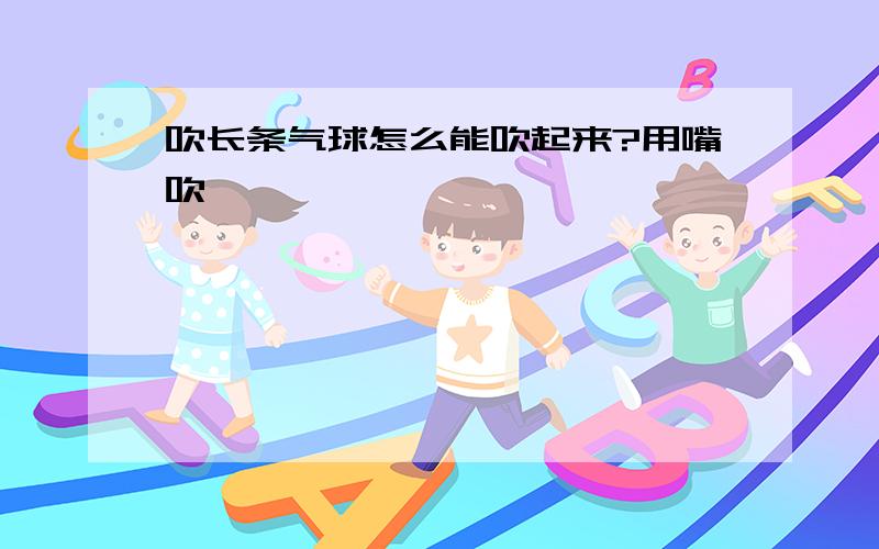 吹长条气球怎么能吹起来?用嘴吹