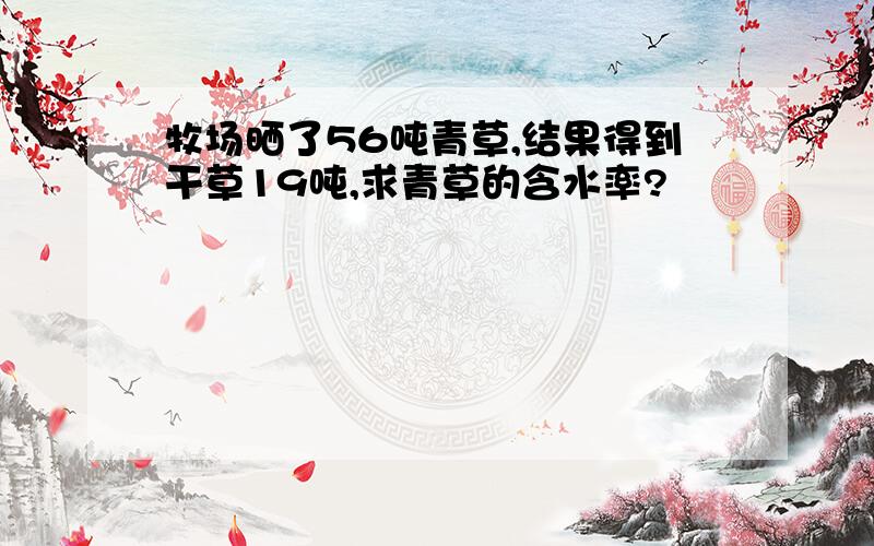 牧场晒了56吨青草,结果得到干草19吨,求青草的含水率?