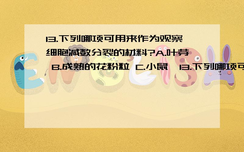 13.下列哪项可用来作为观察细胞减数分裂的材料?A.叶芽 B.成熟的花粉粒 C.小鼠睾13.下列哪项可用来作为观察细胞减数分裂的材料?A.叶芽 B.成熟的花粉粒C.小鼠睾丸 D.马蛔虫受精卵为什么选C!