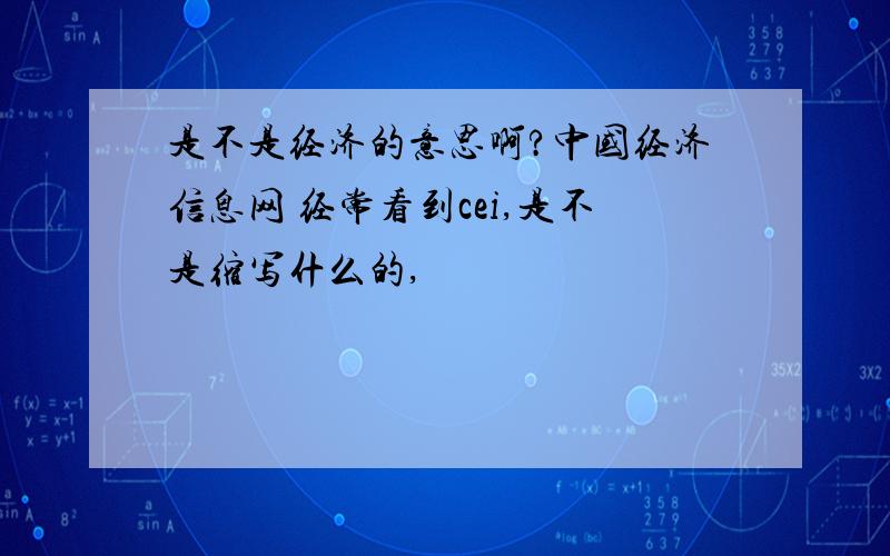 是不是经济的意思啊?中国经济信息网 经常看到cei,是不是缩写什么的,