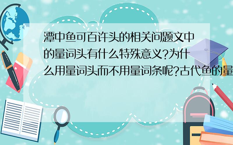 潭中鱼可百许头的相关问题文中的量词头有什么特殊意义?为什么用量词头而不用量词条呢?古代鱼的量词是头吗?在柳宗元的其它文章里有这样写的吗?