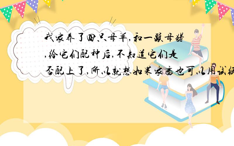 我家养了四只母羊,和一头母猪,给它们配种后,不知道它们是否配上了,所以就想如果家畜也可以用试纸检...我家养了四只母羊,和一头母猪,给它们配种后,不知道它们是否配上了,所以就想如果