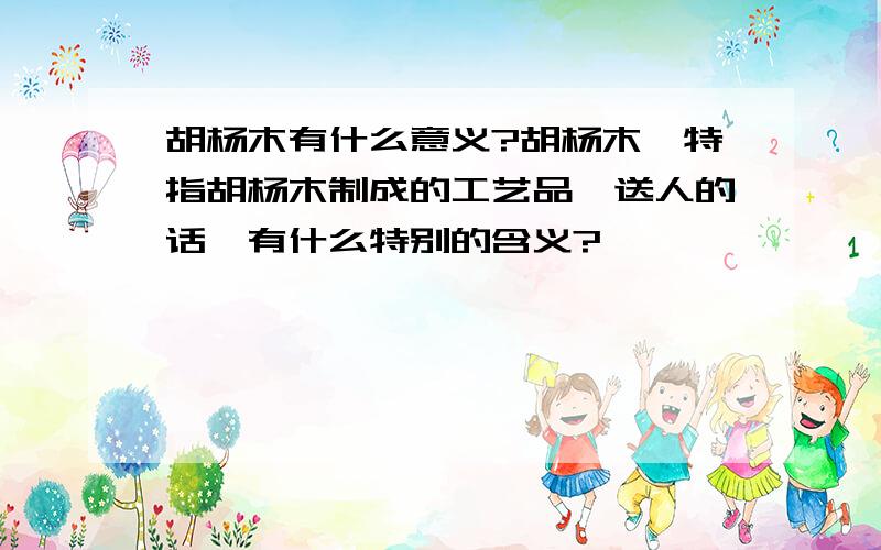 胡杨木有什么意义?胡杨木,特指胡杨木制成的工艺品,送人的话,有什么特别的含义?