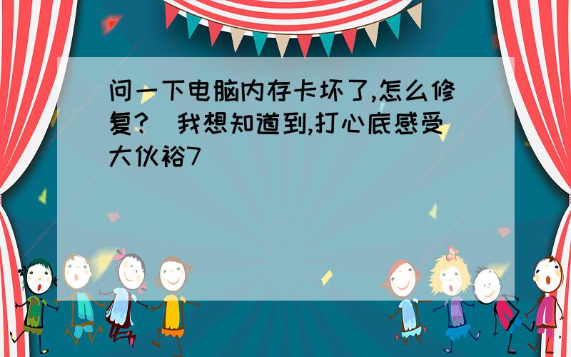 问一下电脑内存卡坏了,怎么修复?　我想知道到,打心底感受大伙裕7