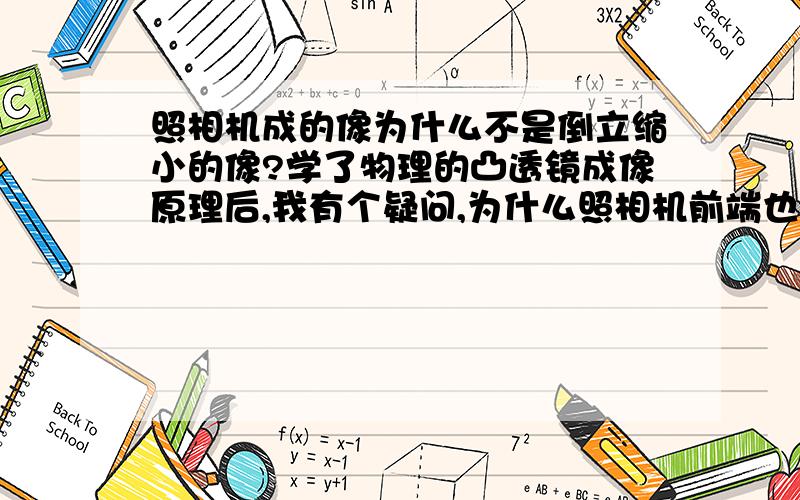 照相机成的像为什么不是倒立缩小的像?学了物理的凸透镜成像原理后,我有个疑问,为什么照相机前端也有一个凸透镜但成的像却是正立缩小的像?最好配点光路图