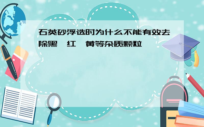 石英砂浮选时为什么不能有效去除黑、红、黄等杂质颗粒