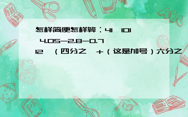 怎样简便怎样算：41×101 4.05-2.8-0.7 12×（四分之一＋（这是加号）六分之一 -（这是减号）三分之一）