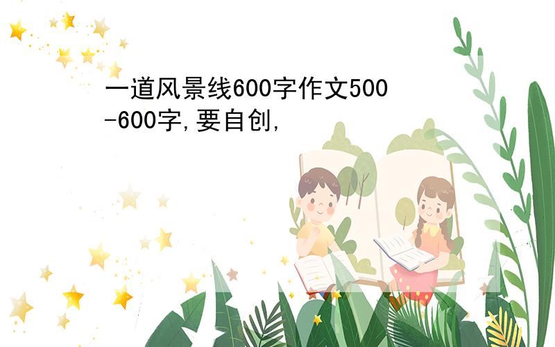 一道风景线600字作文500-600字,要自创,