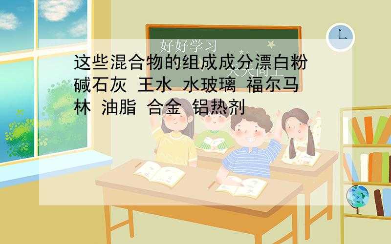 这些混合物的组成成分漂白粉 碱石灰 王水 水玻璃 福尔马林 油脂 合金 铝热剂