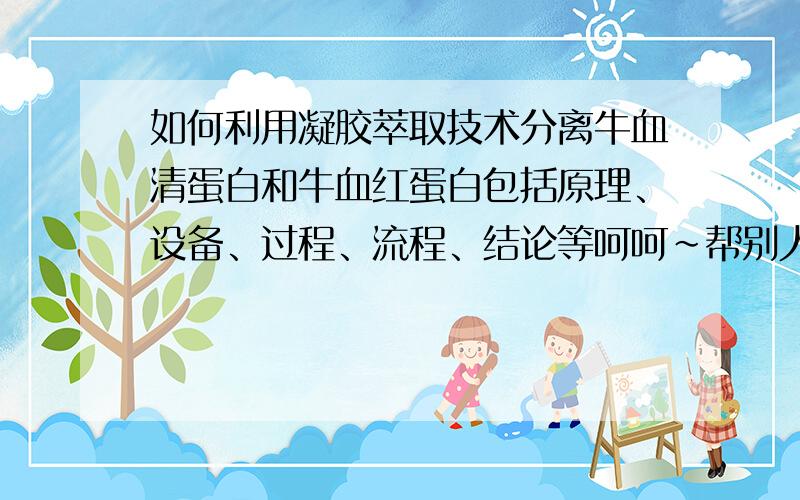 如何利用凝胶萃取技术分离牛血清蛋白和牛血红蛋白包括原理、设备、过程、流程、结论等呵呵~帮别人问问