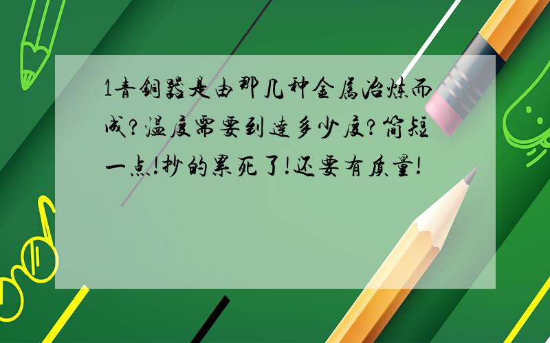 1青铜器是由那几种金属冶炼而成?温度需要到达多少度?简短一点!抄的累死了!还要有质量!