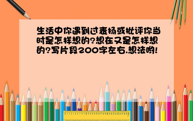 生活中你遇到过表扬或批评你当时是怎样想的?想在又是怎样想的?写片段200字左右.想法哟!