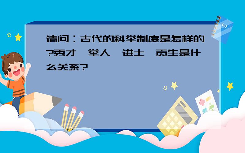 请问：古代的科举制度是怎样的?秀才,举人,进士,贡生是什么关系?