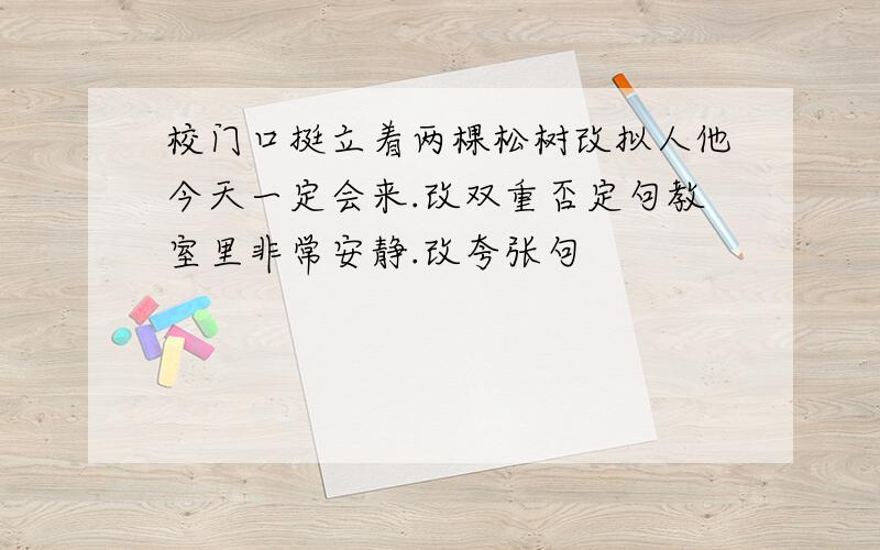 校门口挺立着两棵松树改拟人他今天一定会来.改双重否定句教室里非常安静.改夸张句