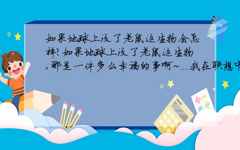 如果地球上没了老鼠这生物会怎样?如果地球上没了老鼠这生物,那是一件多么幸福的事啊~....我在联想中幸福的哀叹......