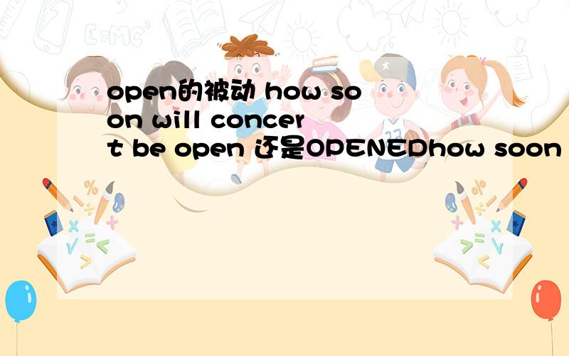 open的被动 how soon will concert be open 还是OPENEDhow soon will concert be start还是startedOPEN什么时候用ED 什么时候不能用ED 要清楚啊