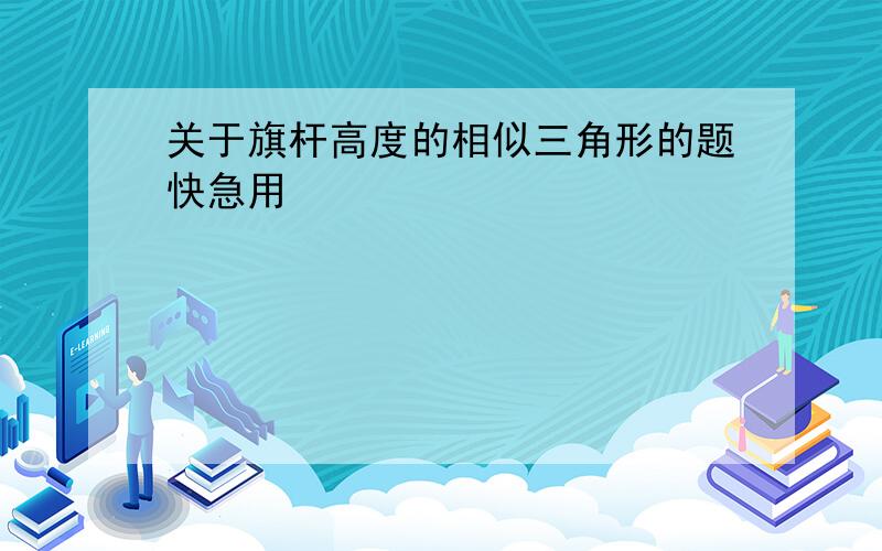 关于旗杆高度的相似三角形的题快急用