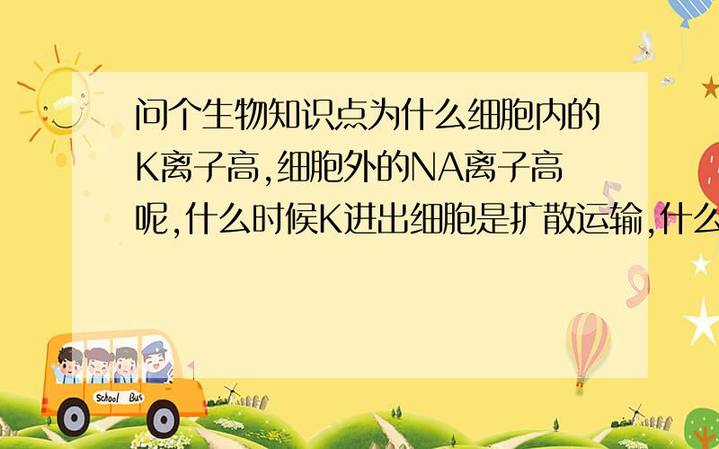 问个生物知识点为什么细胞内的K离子高,细胞外的NA离子高呢,什么时候K进出细胞是扩散运输,什么时候是主动运输；什么时候NA进出细胞是扩散运输,什么时候是主动运输?