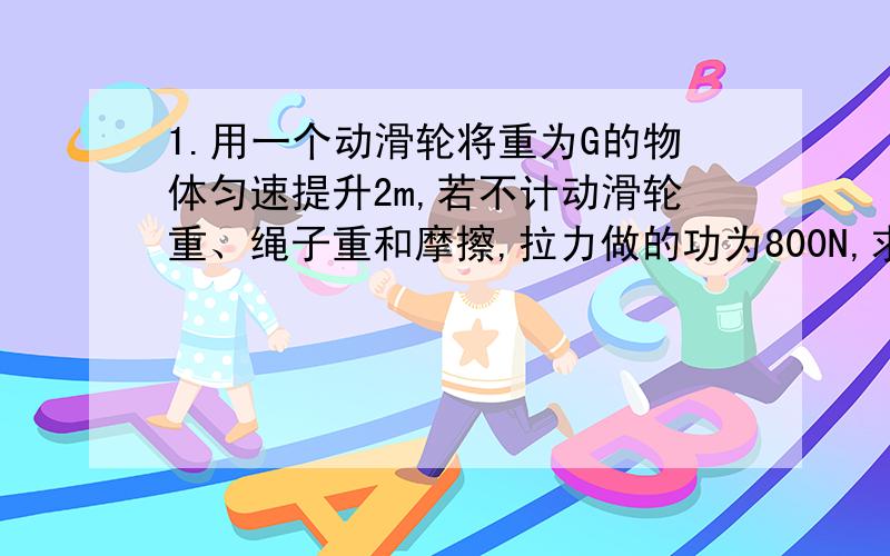 1.用一个动滑轮将重为G的物体匀速提升2m,若不计动滑轮重、绳子重和摩擦,拉力做的功为800N,求物重.2.将重G的物体沿长1,高h的斜面推到他的顶端,所用推力为F.克服中立做的功是______J,利用斜面