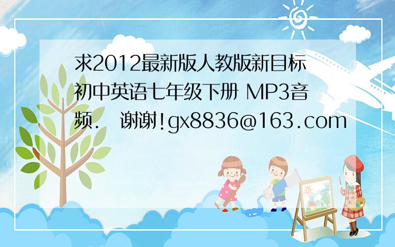 求2012最新版人教版新目标初中英语七年级下册 MP3音频.　谢谢!gx8836@163.com