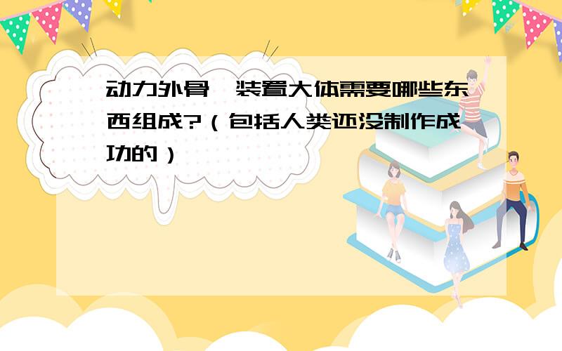 动力外骨骼装置大体需要哪些东西组成?（包括人类还没制作成功的）