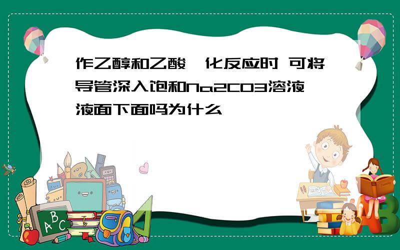 作乙醇和乙酸酯化反应时 可将导管深入饱和Na2CO3溶液液面下面吗为什么