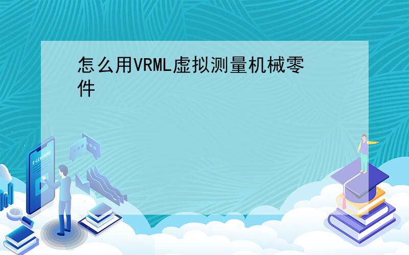 怎么用VRML虚拟测量机械零件