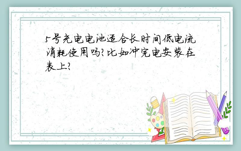 5号充电电池适合长时间低电流消耗使用吗?比如冲完电安装在表上?
