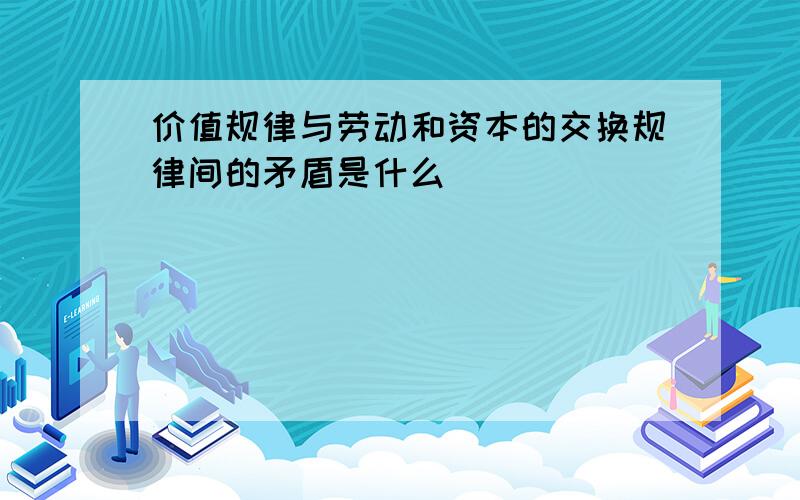 价值规律与劳动和资本的交换规律间的矛盾是什么