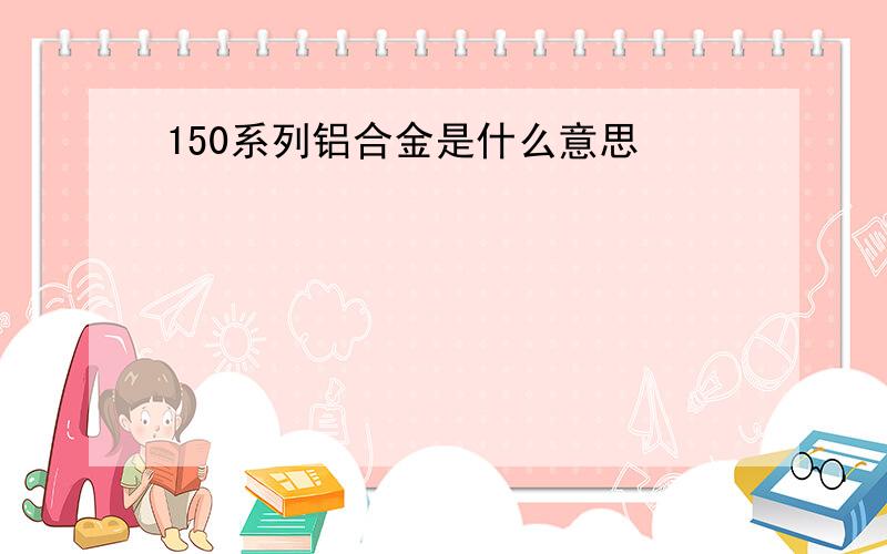 150系列铝合金是什么意思