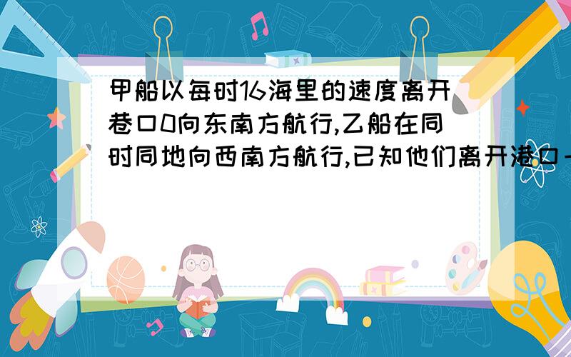 甲船以每时16海里的速度离开巷口0向东南方航行,乙船在同时同地向西南方航行,已知他们离开港口一个半小时后分别到达B.A两处,且AB长为30海里,求二船的速度