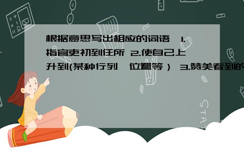 根据意思写出相应的词语,1.指官吏初到任所 2.使自己上升到(某种行列、位置等） 3.赞美看到的事物好到极点 4.比喻学问、技术或办法达到纯熟、完美的地步