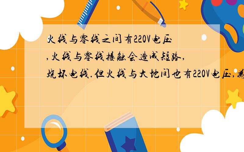 火线与零线之间有220V电压,火线与零线接触会造成短路,烧坏电线.但火线与大地间也有220V电压,为什么火线与大地接触不会发生短路呢?